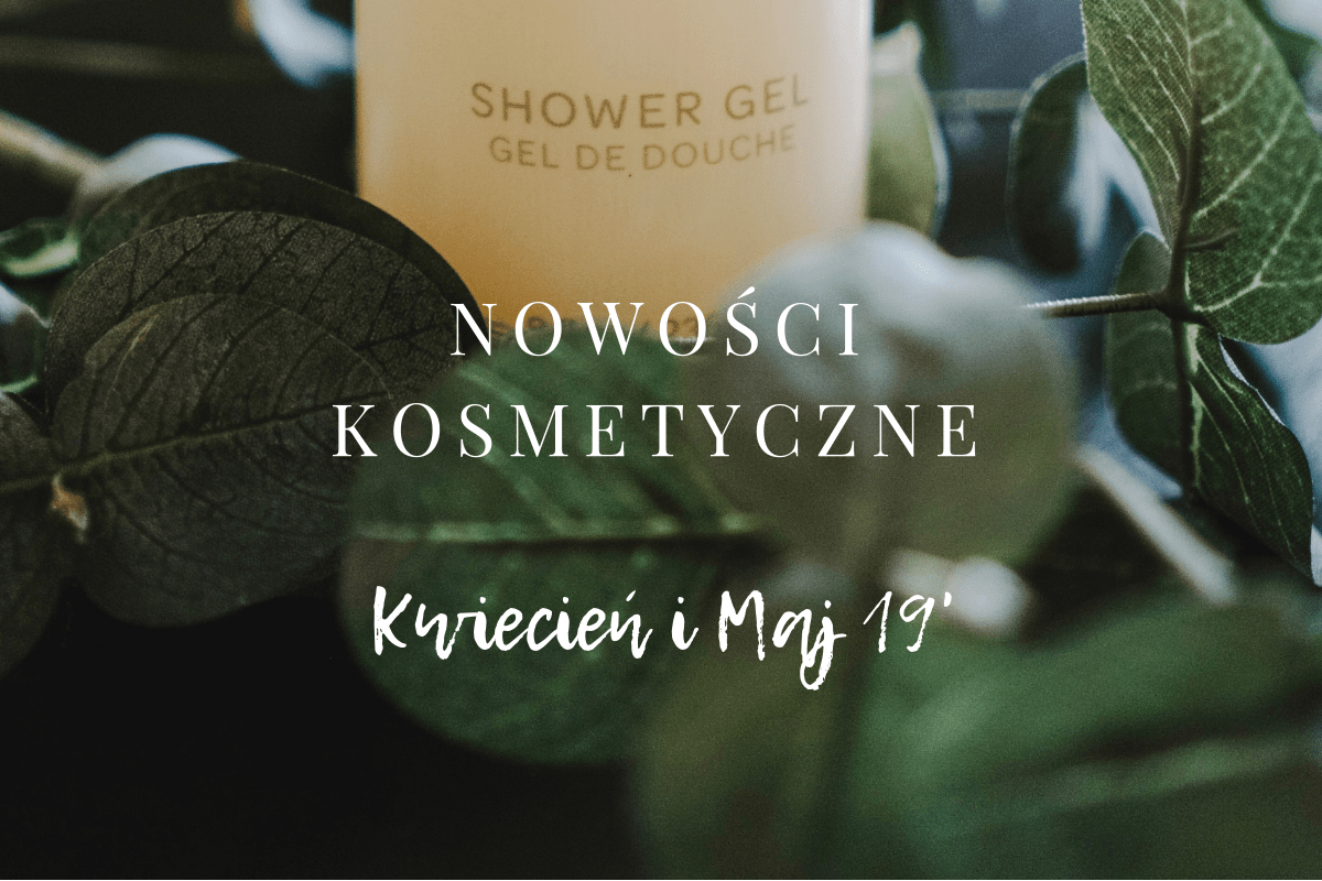 Nowości kosmetyczne kwiecień maj 2019